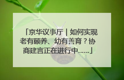 京华议事厅｜如何实现老有颐养、幼有善育？协商建言正在进行中……