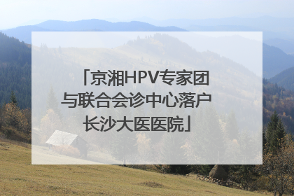 京湘HPV专家团与联合会诊中心落户长沙大医医院