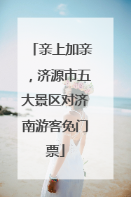 亲上加亲，济源市五大景区对济南游客免门票