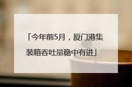 今年前5月，厦门港集装箱吞吐量稳中有进