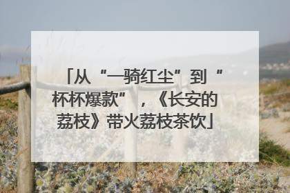 从“一骑红尘”到“杯杯爆款”，《长安的荔枝》带火荔枝茶饮