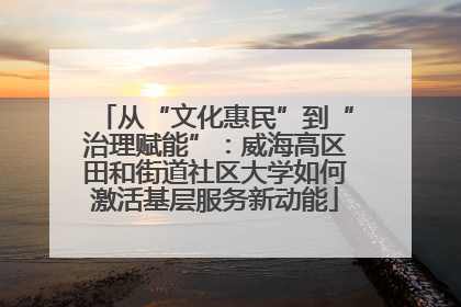 从“文化惠民”到“治理赋能”：威海高区田和街道社区大学如何激活基层服务新动能