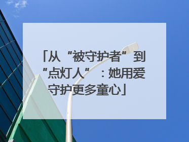 从“被守护者”到“点灯人”：她用爱守护更多童心