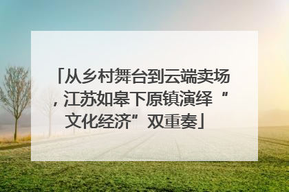 从乡村舞台到云端卖场，江苏如皋下原镇演绎“文化经济”双重奏