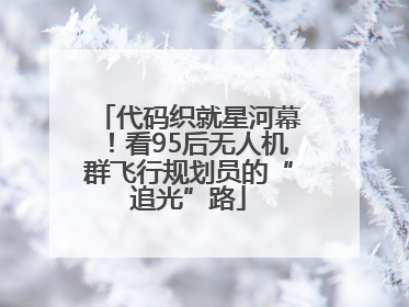 代码织就星河幕！看95后无人机群飞行规划员的“追光”路