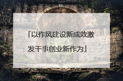 以作风建设新成效激发干事创业新作为