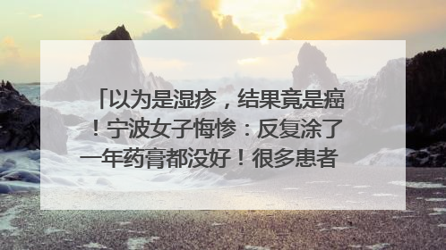 以为是湿疹，结果竟是癌！宁波女子悔惨：反复涂了一年药膏都没好！很多患者首诊都去了皮肤科
