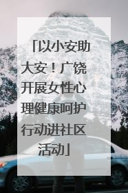 以小安助大安！广饶开展女性心理健康呵护行动进社区活动