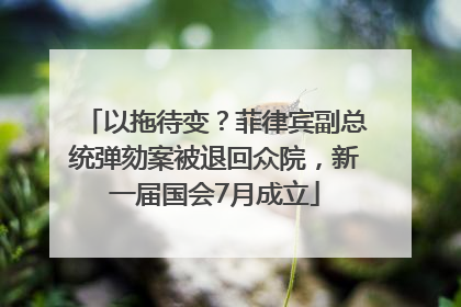 以拖待变？菲律宾副总统弹劾案被退回众院，新一届国会7月成立