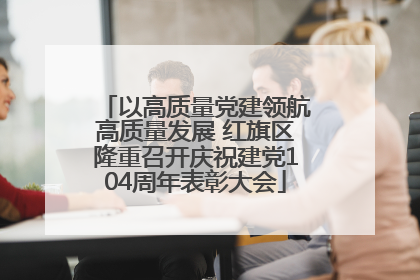 以高质量党建领航高质量发展 红旗区隆重召开庆祝建党104周年表彰大会