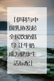 伊利与中国乳协发起全民饮奶倡导 让牛奶成为健康生活标配