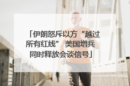 伊朗怒斥以方“越过所有红线” 美国增兵同时释放会谈信号