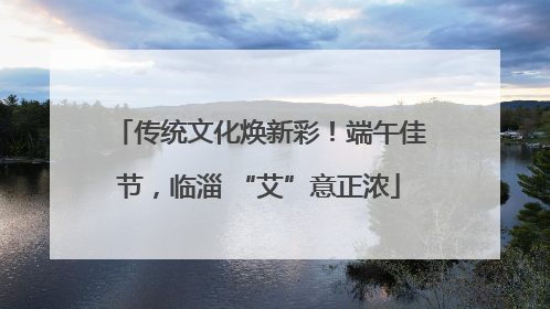 传统文化焕新彩！端午佳节，临淄 “艾”意正浓