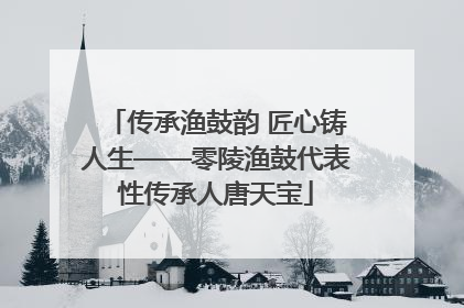 传承渔鼓韵 匠心铸人生——零陵渔鼓代表性传承人唐天宝