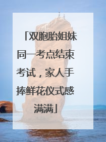 双胞胎姐妹同一考点结束考试，家人手捧鲜花仪式感满满