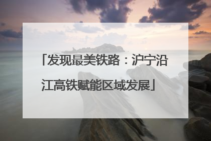 发现最美铁路：沪宁沿江高铁赋能区域发展