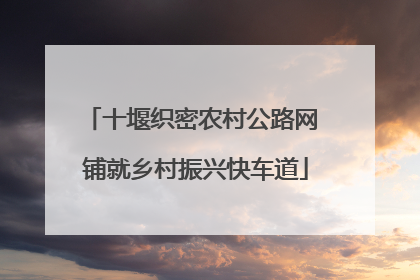 十堰织密农村公路网 铺就乡村振兴快车道