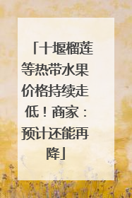 十堰榴莲等热带水果价格持续走低！商家：预计还能再降