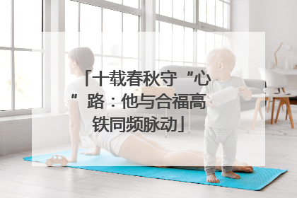 十载春秋守“心”路：他与合福高铁同频脉动