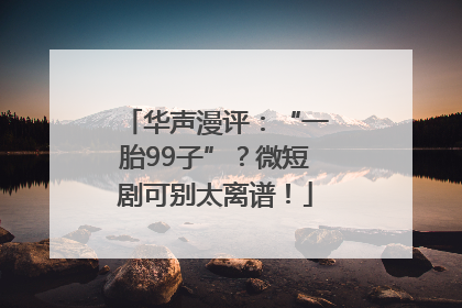 华声漫评：“一胎99子”？微短剧可别太离谱！