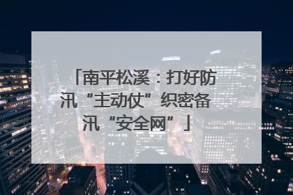 南平松溪：打好防汛“主动仗”织密备汛“安全网”