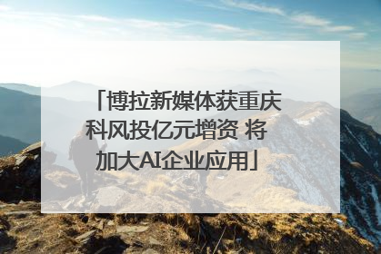 博拉新媒体获重庆科风投亿元增资 将加大AI企业应用
