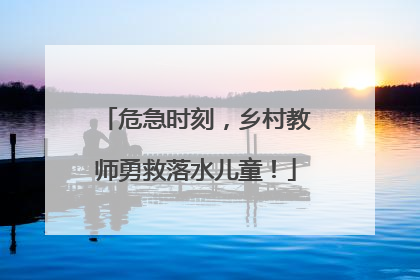 危急时刻，乡村教师勇救落水儿童！