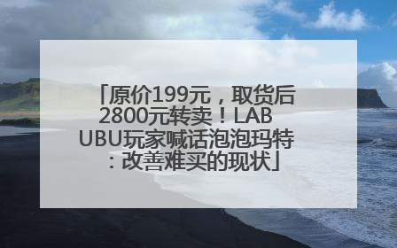 原价199元，取货后2800元转卖！LABUBU玩家喊话泡泡玛特：改善难买的现状