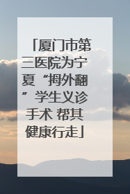 厦门市第三医院为宁夏“拇外翻”学生义诊手术 帮其健康行走