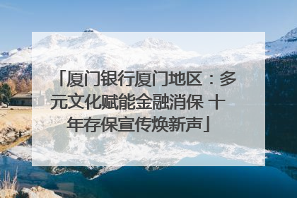 厦门银行厦门地区：多元文化赋能金融消保 十年存保宣传焕新声