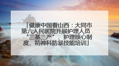 健康中国看山西：大同市第六人民医院开展护理人员“三基三严”、护理核心制度、精神科防暴技能培训