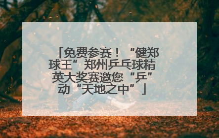 免费参赛！“健郑球王”郑州乒乓球精英大奖赛邀您“乒”动“天地之中”
