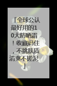 全球公认最好用的10大防晒霜！收藏码住，不挑肤质清爽不搓泥
