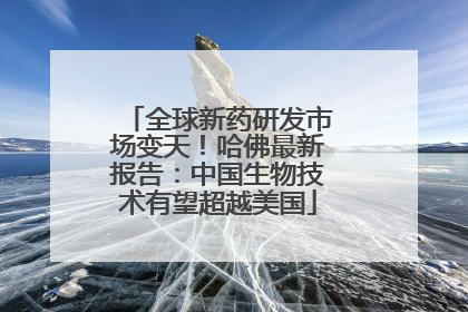 全球新药研发市场变天！哈佛最新报告：中国生物技术有望超越美国