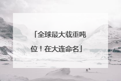 全球最大载重吨位！在大连命名