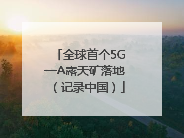 全球首个5G—A露天矿落地（记录中国）