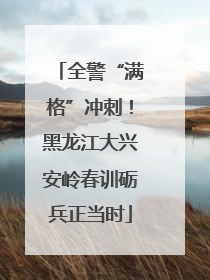 全警“满格”冲刺！黑龙江大兴安岭春训砺兵正当时