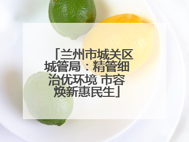兰州市城关区城管局：精管细治优环境 市容焕新惠民生