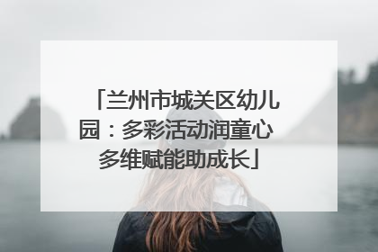 兰州市城关区幼儿园：多彩活动润童心 多维赋能助成长