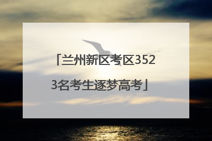 兰州新区考区3523名考生逐梦高考