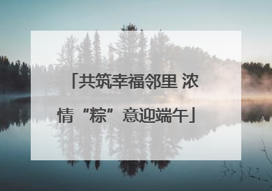 共筑幸福邻里 浓情“粽”意迎端午