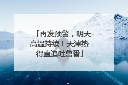再发预警，明天高温持续！天津热得直追吐鲁番