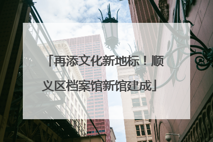 再添文化新地标！顺义区档案馆新馆建成