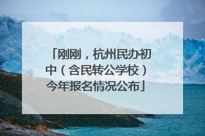 刚刚，杭州民办初中（含民转公学校）今年报名情况公布