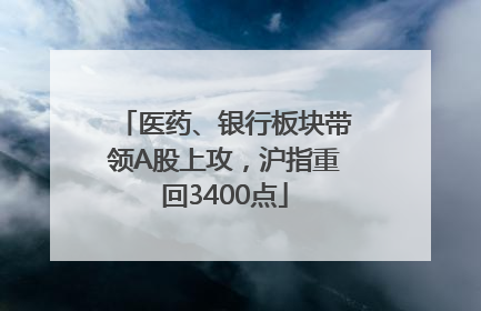 医药、银行板块带领A股上攻，沪指重回3400点