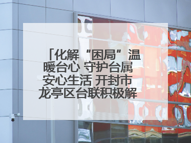 化解“困局”温暖台心 守护台属安心生活 开封市龙亭区台联积极解决台属生活难题