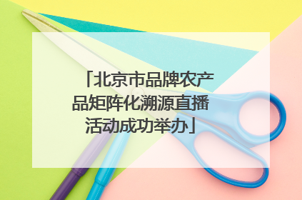 北京市品牌农产品矩阵化溯源直播活动成功举办