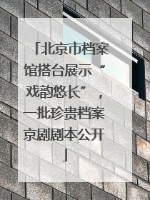 北京市档案馆搭台展示“戏韵悠长”，一批珍贵档案京剧剧本公开
