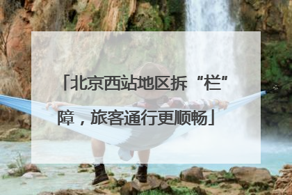 北京西站地区拆“栏”障，旅客通行更顺畅