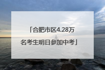 合肥市区4.28万名考生明日参加中考